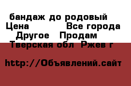 бандаж до родовый  › Цена ­ 1 000 - Все города Другое » Продам   . Тверская обл.,Ржев г.